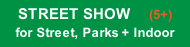 STREET SHOW     (5+) for Street, Parks + Indoor